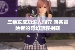 三条龙成功进入洞穴 四名冒险者的奇幻旅程揭晓