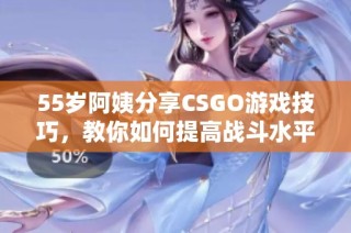 55岁阿姨分享CSGO游戏技巧，教你如何提高战斗水平和游戏体验