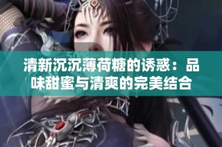 清新沉沉薄荷糖的诱惑：品味甜蜜与清爽的完美结合