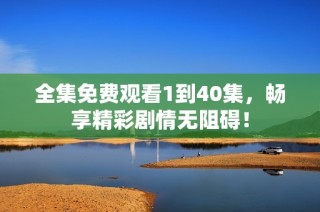 全集免费观看1到40集，畅享精彩剧情无阻碍！