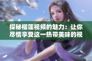 探秘榴莲视频的魅力：让你尽情享受这一热带美味的视觉盛宴