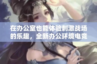 在办公室也能体验刺激战场的乐趣，全新办公环境电竞模式来袭