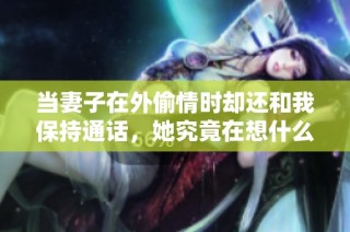 当妻子在外偷情时却还和我保持通话，她究竟在想什么？