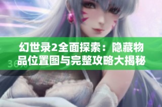 幻世录2全面探索：隐藏物品位置图与完整攻略大揭秘