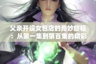 父亲开设女包店的奇妙旅程：从第一集到第百集的精彩故事