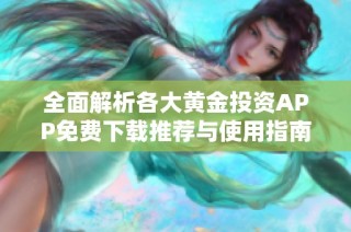 全面解析各大黄金投资APP免费下载推荐与使用指南