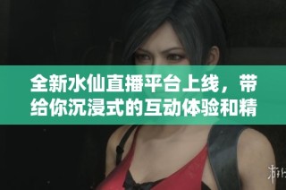 全新水仙直播平台上线，带给你沉浸式的互动体验和精彩内容