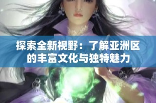 探索全新视野：了解亚洲区的丰富文化与独特魅力