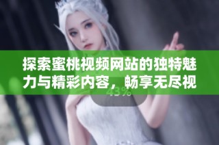 探索蜜桃视频网站的独特魅力与精彩内容，畅享无尽视听体验