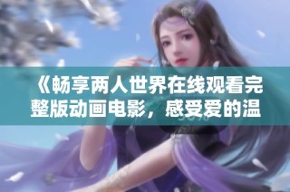 《畅享两人世界在线观看完整版动画电影，感受爱的温暖与陪伴》