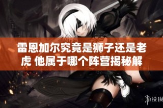 雷恩加尔究竟是狮子还是老虎 他属于哪个阵营揭秘解析