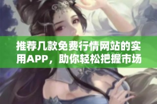 推荐几款免费行情网站的实用APP，助你轻松把握市场动态