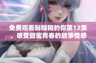 免费观看黏糊糊的你第12集，感受甜蜜青春的故事情感吧