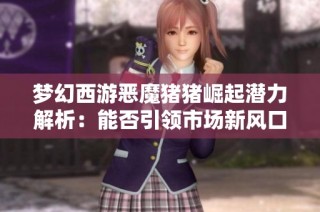梦幻西游恶魔猪猪崛起潜力解析：能否引领市场新风口？