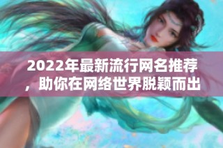 2022年最新流行网名推荐，助你在网络世界脱颖而出！