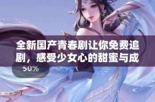全新国产青春剧让你免费追剧，感受少女心的甜蜜与成长