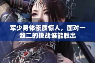 军少身体素质惊人，面对一敌二的挑战谁能胜出