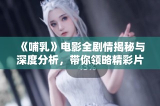 《哺乳》电影全剧情揭秘与深度分析，带你领略精彩片段与背后故事