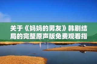 关于《妈妈的男友》韩剧结局的完整原声版免费观看指南