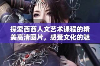 探索西西人文艺术课程的精美高清图片，感受文化的魅力与深度