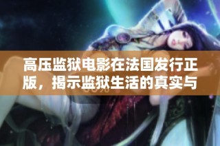 高压监狱电影在法国发行正版，揭示监狱生活的真实与挣扎