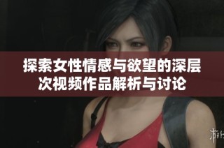 探索女性情感与欲望的深层次视频作品解析与讨论