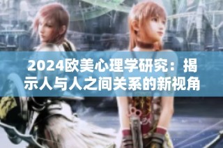 2024欧美心理学研究：揭示人与人之间关系的新视角与深层影响