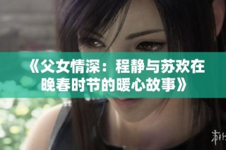 《父女情深：程静与苏欢在晚春时节的暖心故事》