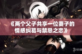 《两个父子共享一位妻子的情感纠葛与禁忌之恋》
