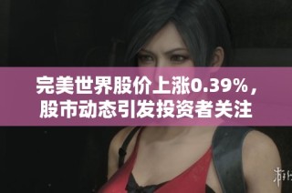 完美世界股价上涨0.39%，股市动态引发投资者关注