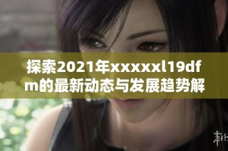 探索2021年xxxxxl19dfm的最新动态与发展趋势解析。