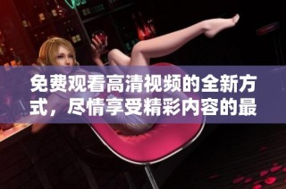 免费观看高清视频的全新方式，尽情享受精彩内容的最佳选择