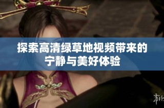 探索高清绿草地视频带来的宁静与美好体验