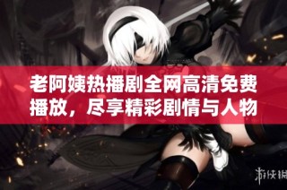 老阿姨热播剧全网高清免费播放，尽享精彩剧情与人物互动探讨