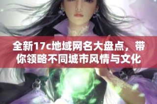 全新17c地域网名大盘点，带你领略不同城市风情与文化魅力