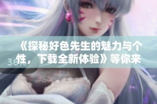 《探秘好色先生的魅力与个性，下载全新体验》等你来尝试！