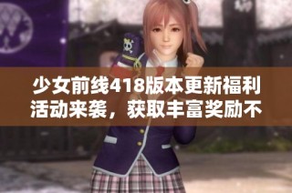 少女前线418版本更新福利活动来袭，获取丰富奖励不容错过