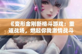 《变形金刚新格斗游戏：重返战场，燃起你我激情战斗的热血体验》