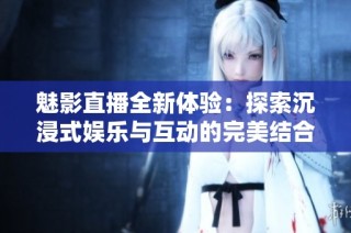 魅影直播全新体验：探索沉浸式娱乐与互动的完美结合