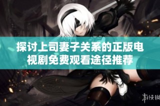探讨上司妻子关系的正版电视剧免费观看途径推荐