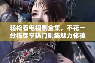 轻松看电视剧全集，不花一分钱尽享热门剧集魅力体验