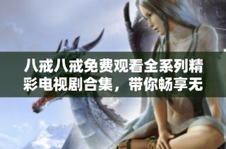 八戒八戒免费观看全系列精彩电视剧合集，带你畅享无限娱乐乐趣！