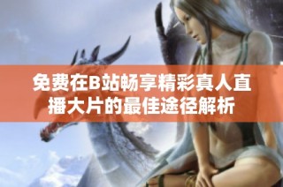 免费在B站畅享精彩真人直播大片的最佳途径解析
