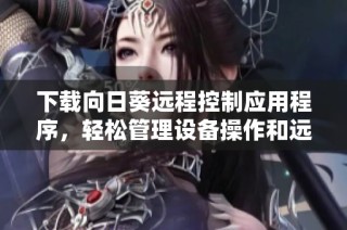 下载向日葵远程控制应用程序，轻松管理设备操作和远程协助体验