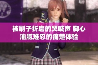 被刷子折磨的哭喊声 脚心油腻难忍的痛楚体验