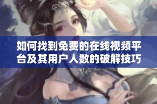 如何找到免费的在线视频平台及其用户人数的破解技巧