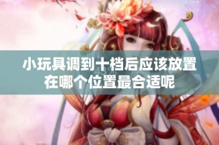 小玩具调到十档后应该放置在哪个位置最合适呢