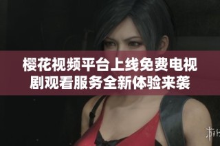 樱花视频平台上线免费电视剧观看服务全新体验来袭
