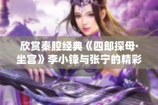 欣赏秦腔经典《四郎探母·坐宫》李小锋与张宁的精彩演绎与深厚魅力
