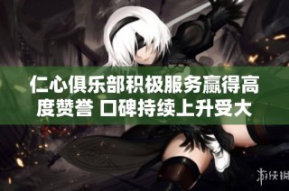 仁心俱乐部积极服务赢得高度赞誉 口碑持续上升受大众欢迎